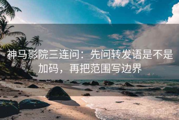 神马影院三连问：先问转发语是不是加码，再把范围写边界