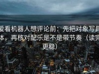 爱看机器人想评论前：先把对象写具体，再核对配乐是不是带节奏（读完更稳）