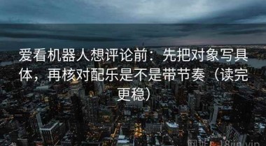 爱看机器人想评论前：先把对象写具体，再核对配乐是不是带节奏（读完更稳）