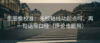 觅圈像校准：先校轴线动起点吗，再一句话写口径（评论也能用）