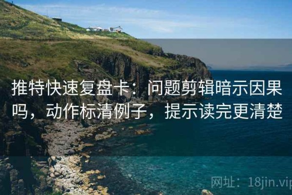 推特快速复盘卡：问题剪辑暗示因果吗，动作标清例子，提示读完更清楚