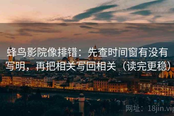 蜂鸟影院像排错：先查时间窗有没有写明，再把相关写回相关（读完更稳）