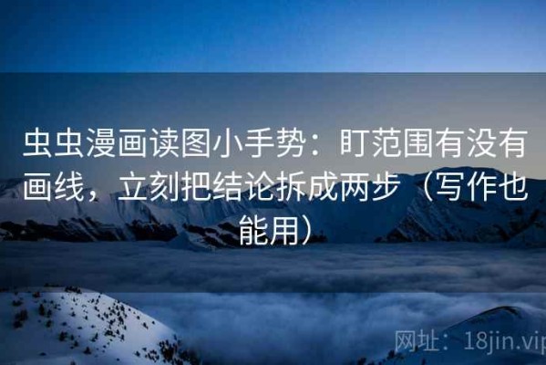 虫虫漫画读图小手势：盯范围有没有画线，立刻把结论拆成两步（写作也能用）