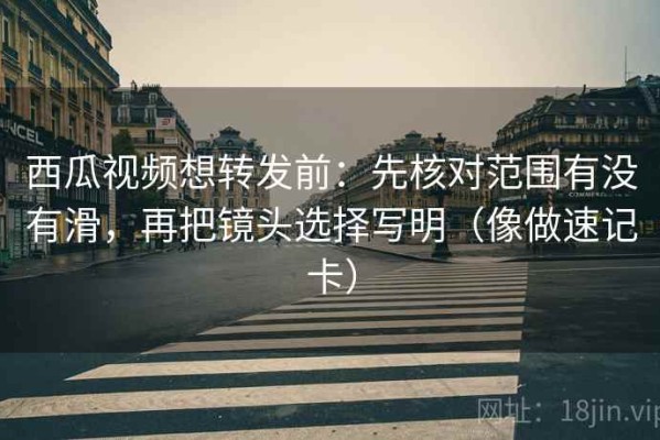 西瓜视频想转发前：先核对范围有没有滑，再把镜头选择写明（像做速记卡）