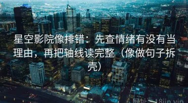星空影院像排错：先查情绪有没有当理由，再把轴线读完整（像做句子拆壳）