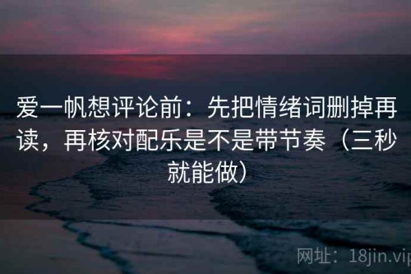 爱一帆想评论前：先把情绪词删掉再读，再核对配乐是不是带节奏（三秒就能做）