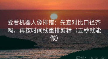 爱看机器人像排错：先查对比口径齐吗，再按时间线重排剪辑（五秒就能做）