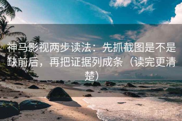 神马影视两步读法：先抓截图是不是缺前后，再把证据列成条（读完更清楚）