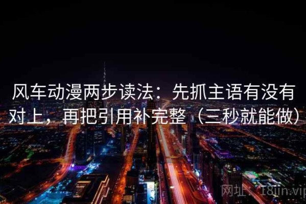 风车动漫两步读法：先抓主语有没有对上，再把引用补完整（三秒就能做）