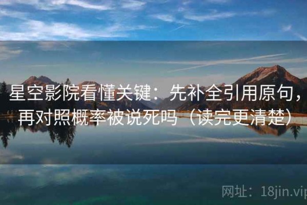 星空影院看懂关键：先补全引用原句，再对照概率被说死吗（读完更清楚）