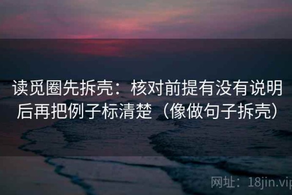 读觅圈先拆壳：核对前提有没有说明后再把例子标清楚（像做句子拆壳）