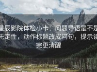 星辰影院体检小卡：问题导语是不是先定性，动作标题改成问句，提示读完更清醒