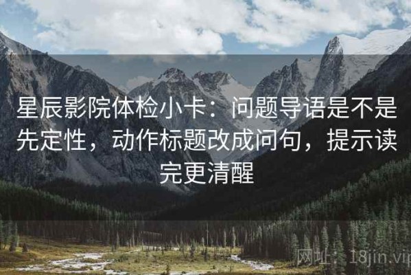 星辰影院体检小卡：问题导语是不是先定性，动作标题改成问句，提示读完更清醒