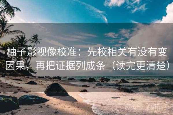 柚子影视像校准：先校相关有没有变因果，再把证据列成条（读完更清楚）