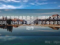 柚子影视快速复盘卡：问题转发语加码吗，动作补上单位，提示像做读写动作