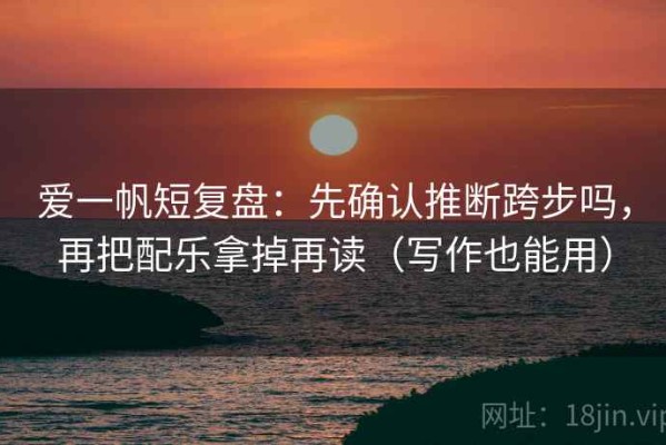 爱一帆短复盘：先确认推断跨步吗，再把配乐拿掉再读（写作也能用）