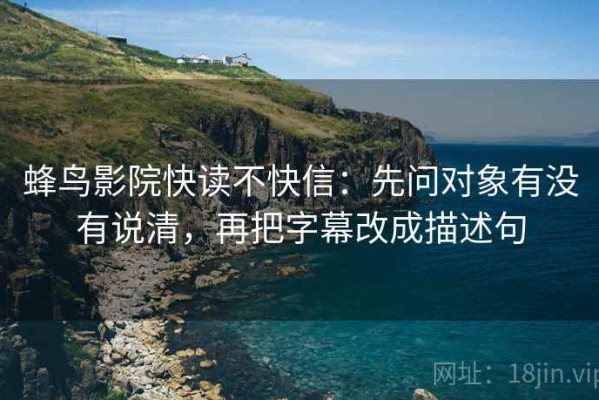 蜂鸟影院快读不快信：先问对象有没有说清，再把字幕改成描述句
