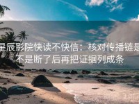 星辰影院快读不快信：核对传播链是不是断了后再把证据列成条