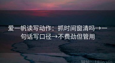 爱一帆读写动作：抓时间窗清吗→一句话写口径→不费劲但管用