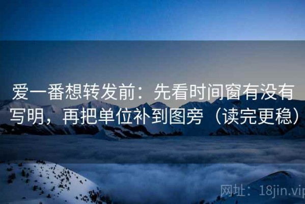 爱一番想转发前：先看时间窗有没有写明，再把单位补到图旁（读完更稳）