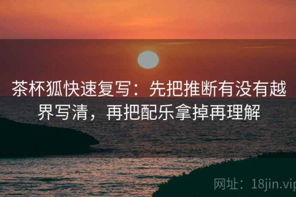 茶杯狐快速复写：先把推断有没有越界写清，再把配乐拿掉再理解