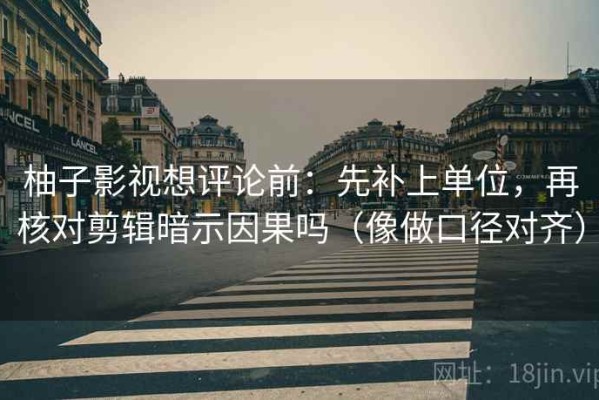 柚子影视想评论前：先补上单位，再核对剪辑暗示因果吗（像做口径对齐）