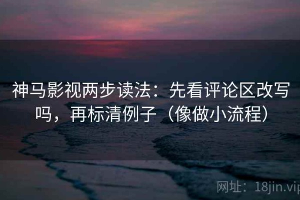 神马影视两步读法：先看评论区改写吗，再标清例子（像做小流程）