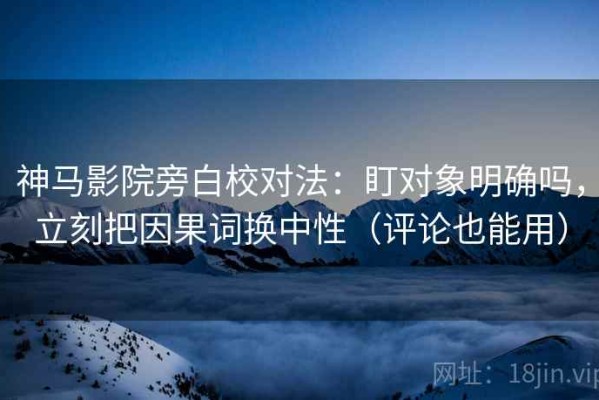 神马影院旁白校对法：盯对象明确吗，立刻把因果词换中性（评论也能用）