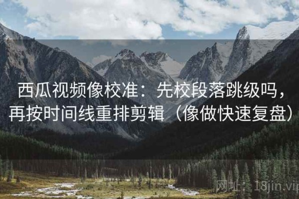 西瓜视频像校准：先校段落跳级吗，再按时间线重排剪辑（像做快速复盘）