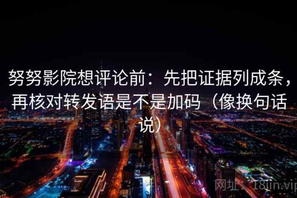 努努影院想评论前：先把证据列成条，再核对转发语是不是加码（像换句话说）