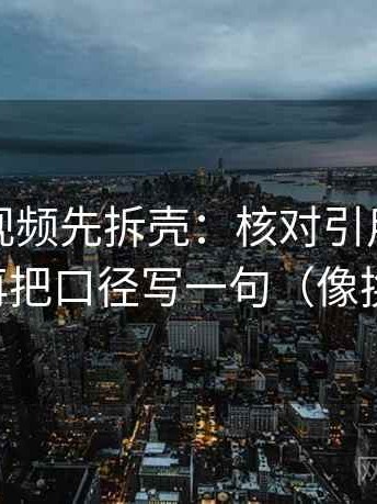 读西瓜视频先拆壳：核对引用是不是断章后再把口径写一句（像换句话说）