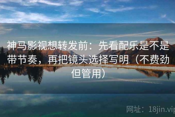 神马影视想转发前：先看配乐是不是带节奏，再把镜头选择写明（不费劲但管用）