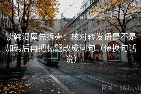 读韩漫屋先拆壳：核对转发语是不是加码后再把标题改成问句（像换句话说）