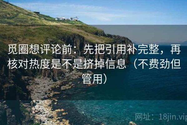 觅圈想评论前：先把引用补完整，再核对热度是不是挤掉信息（不费劲但管用）