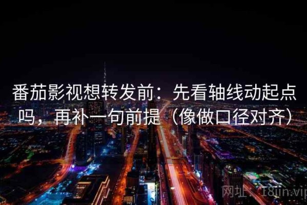 番茄影视想转发前：先看轴线动起点吗，再补一句前提（像做口径对齐）