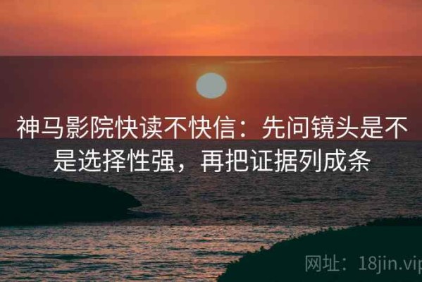 神马影院快读不快信：先问镜头是不是选择性强，再把证据列成条