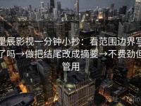 星辰影视一分钟小抄：看范围边界写了吗→做把结尾改成摘要→不费劲但管用
