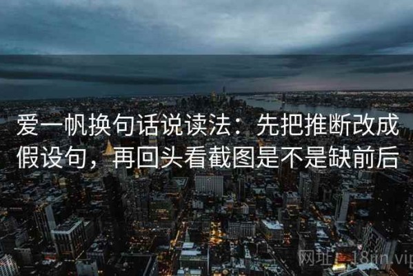 爱一帆换句话说读法：先把推断改成假设句，再回头看截图是不是缺前后