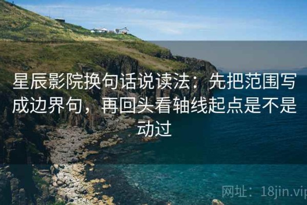 星辰影院换句话说读法：先把范围写成边界句，再回头看轴线起点是不是动过