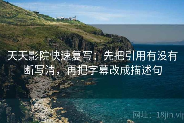 天天影院快速复写：先把引用有没有断写清，再把字幕改成描述句
