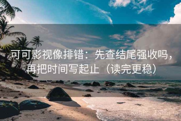 可可影视像排错：先查结尾强收吗，再把时间写起止（读完更稳）