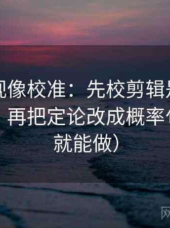 番茄影视像校准：先校剪辑是不是暗示因果，再把定论改成概率句（三秒就能做）