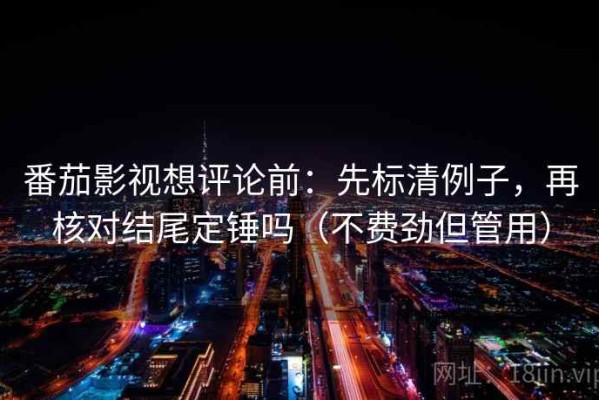 番茄影视想评论前：先标清例子，再核对结尾定锤吗（不费劲但管用）