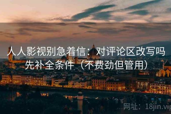 人人影视别急着信：对评论区改写吗先补全条件（不费劲但管用）