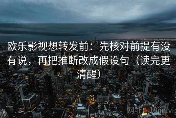 欧乐影视想转发前：先核对前提有没有说，再把推断改成假设句（读完更清醒）