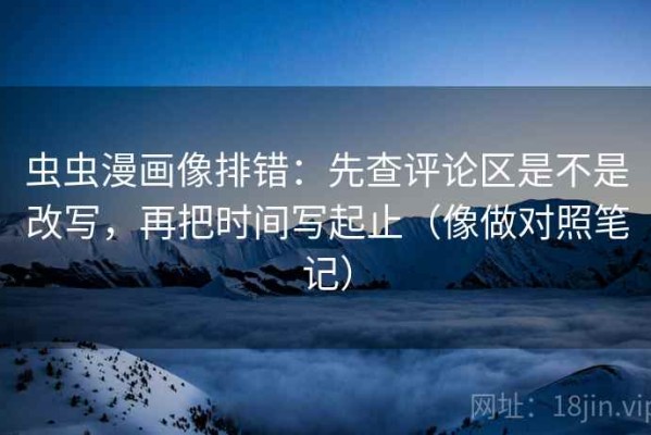 虫虫漫画像排错：先查评论区是不是改写，再把时间写起止（像做对照笔记）