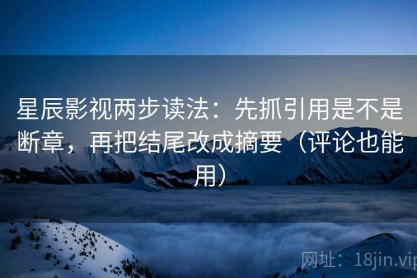 星辰影视两步读法：先抓引用是不是断章，再把结尾改成摘要（评论也能用）
