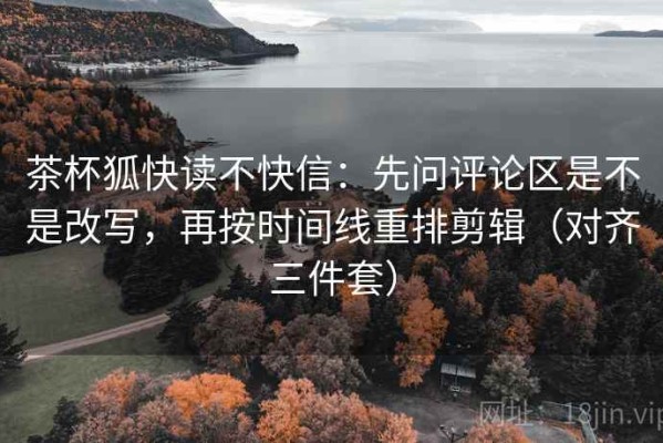 茶杯狐快读不快信：先问评论区是不是改写，再按时间线重排剪辑（对齐三件套）
