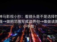 神马影视小抄：看镜头是不是选择性强→做把范围写成边界句→像做读图小手势