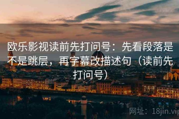 欧乐影视读前先打问号：先看段落是不是跳层，再字幕改描述句（读前先打问号）